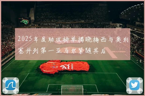 2025年度助攻榜单揭晓梅西与奥利塞并列第一亚马尔紧随其后