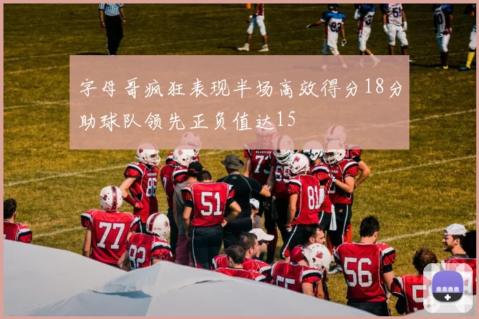 字母哥疯狂表现半场高效得分18分助球队领先正负值达15