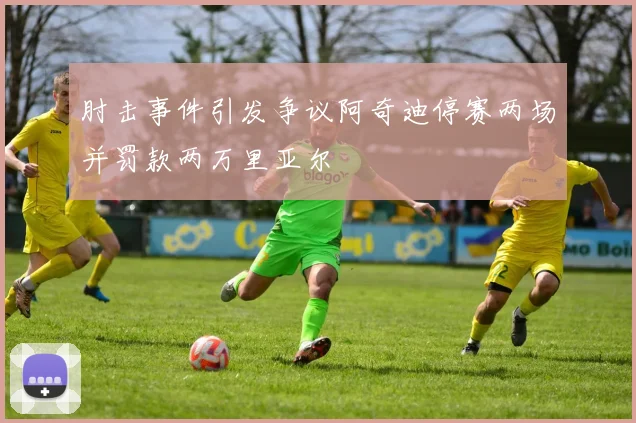 肘击事件引发争议阿奇迪停赛两场并罚款两万里亚尔