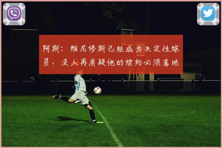 阿斯：维尼修斯已经成为决定性球员，没人再质疑他的续约必须落地