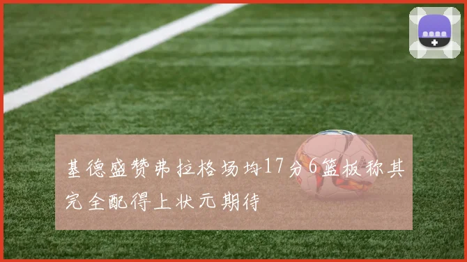 基德盛赞弗拉格场均17分6篮板称其完全配得上状元期待