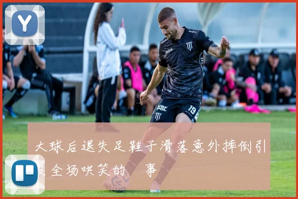 大球后退失足鞋子滑落意外摔倒引发全场哄笑的囧事