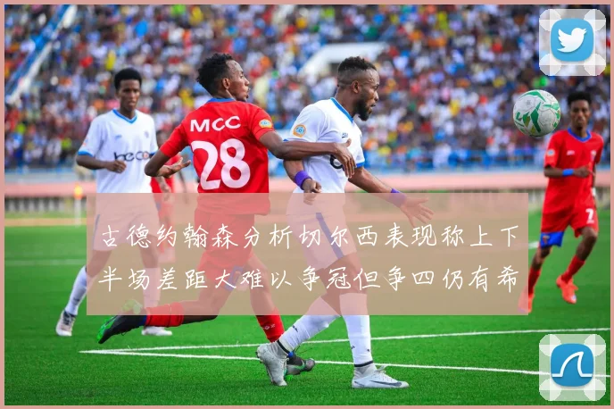 古德约翰森分析切尔西表现称上下半场差距大难以争冠但争四仍有希望
