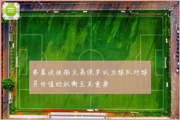 弗莱谈快船交易保罗认为球队对球员价值的权衡至关重要