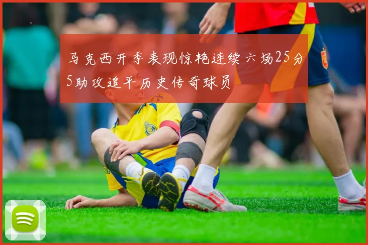 马克西开季表现惊艳连续六场25分5助攻追平历史传奇球员