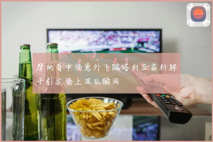 摩纳哥中场意外飞踹塔利亚菲科脖子引发场上混乱瞬间