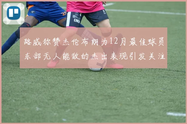 路威称赞杰伦布朗为12月最佳球员东部无人能敌的杰出表现引发关注