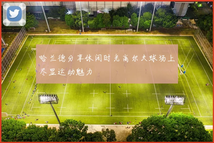 哈兰德分享休闲时光高尔夫球场上尽显运动魅力
