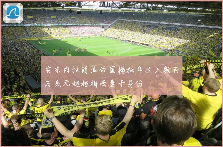安东内拉商业帝国揭秘年收入数百万美元超越梅西妻子身份