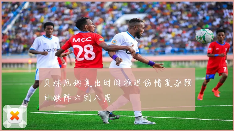 贝林厄姆复出时间推迟伤情复杂预计缺阵六到八周